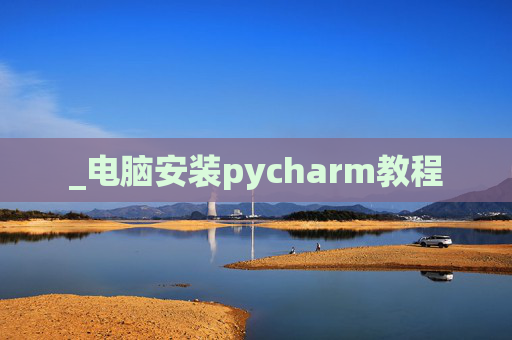 _电脑安装pycharm教程 _电脑安装pycharm教程